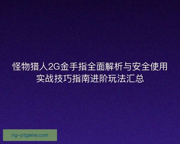 怪物猎人2G金手指全面解析与安全使用实战技巧指南进阶玩法汇总