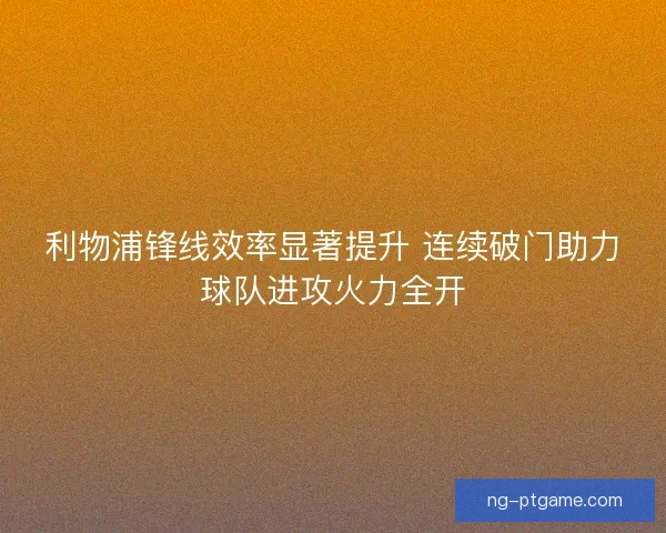 利物浦锋线效率显著提升 连续破门助力球队进攻火力全开